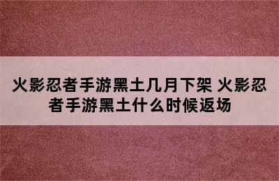 火影忍者手游黑土几月下架 火影忍者手游黑土什么时候返场